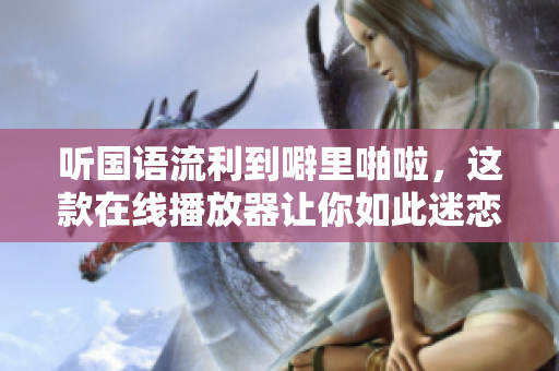 听国语流利到噼里啪啦，这款在线播放器让你如此迷恋