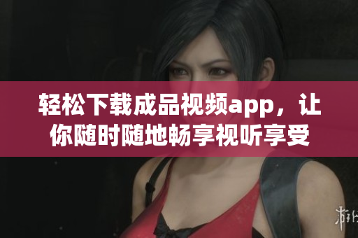 轻松下载成品视频app，让你随时随地畅享视听享受