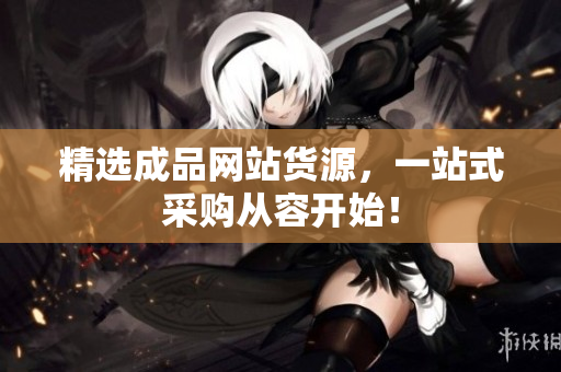 精选成品网站货源，一站式采购从容开始！