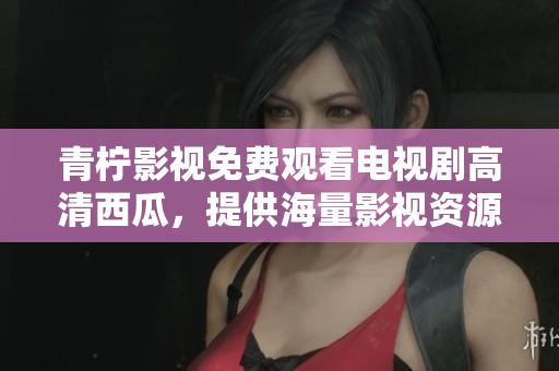 青柠影视免费观看电视剧高清西瓜，提供海量影视资源