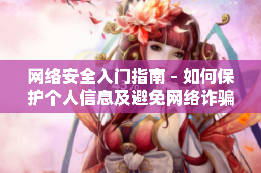 网络安全入门指南 - 如何保护个人信息及避免网络诈骗攻击