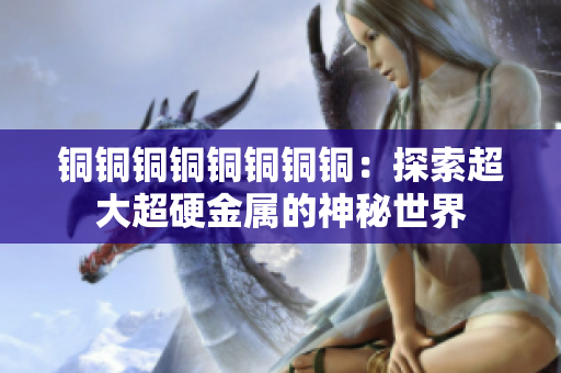 铜铜铜铜铜铜铜铜：探索超大超硬金属的神秘世界