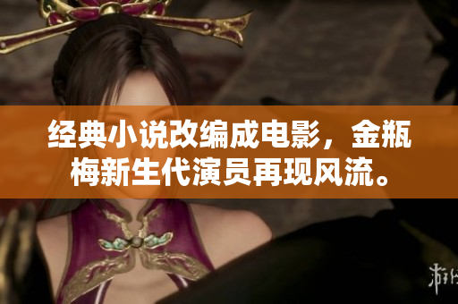 经典小说改编成电影，金瓶梅新生代演员再现风流。
