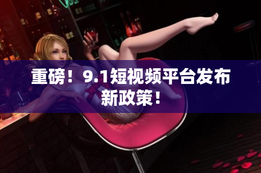 重磅！9.1短视频平台发布新政策！