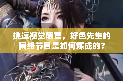 挑逗视觉感官，好色先生的网络节目是如何炼成的？