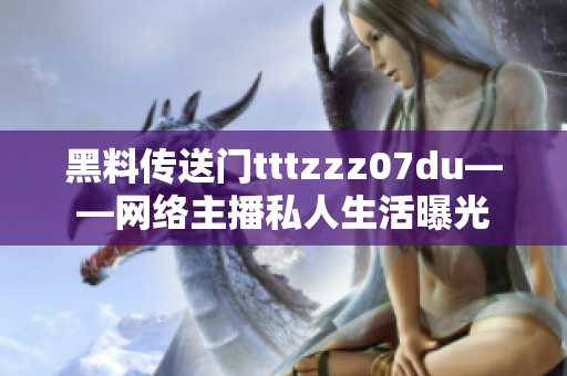 黑料传送门tttzzz07du——网络主播私人生活曝光