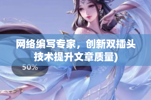网络编写专家，创新双插头技术提升文章质量)
