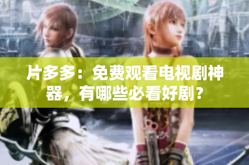 片多多：免费观看电视剧神器，有哪些必看好剧？