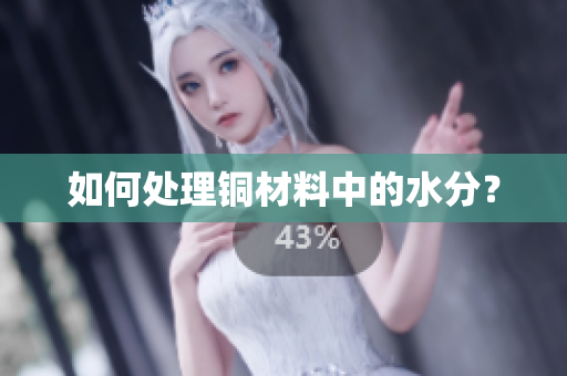 如何处理铜材料中的水分？