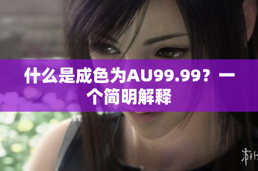 什么是成色为AU99.99？一个简明解释