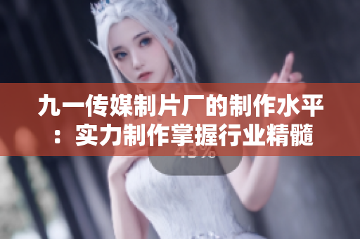 九一传媒制片厂的制作水平：实力制作掌握行业精髓