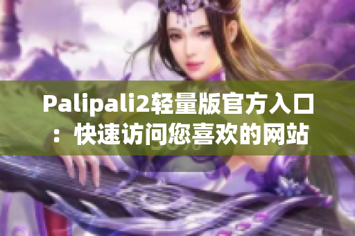 Palipali2轻量版官方入口：快速访问您喜欢的网站