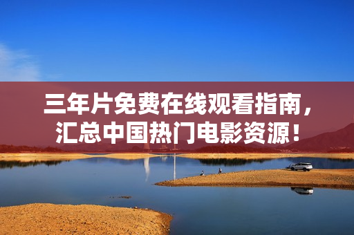 三年片免费在线观看指南，汇总中国热门电影资源！