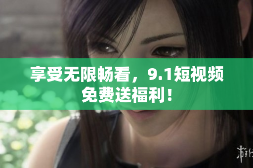 享受无限畅看，9.1短视频免费送福利！