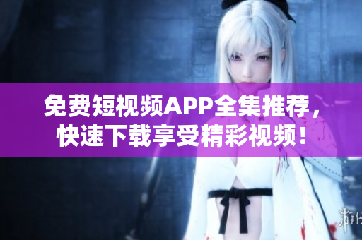 免费短视频APP全集推荐，快速下载享受精彩视频！