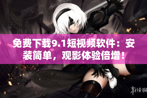 免费下载9.1短视频软件：安装简单，观影体验倍增！