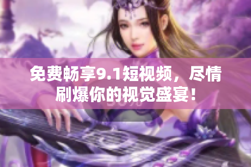 免费畅享9.1短视频，尽情刷爆你的视觉盛宴！