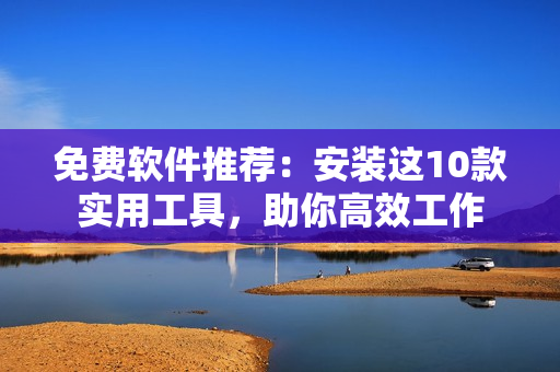 免费软件推荐：安装这10款实用工具，助你高效工作