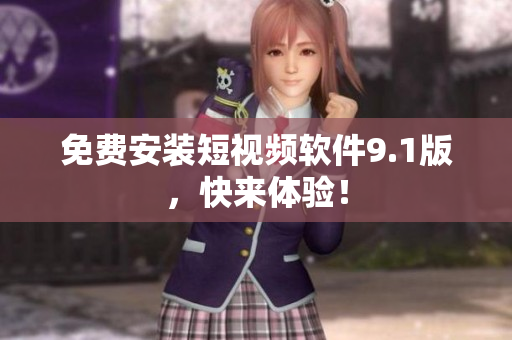 免费安装短视频软件9.1版，快来体验！
