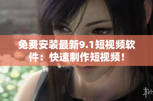 免费安装最新9.1短视频软件：快速制作短视频！