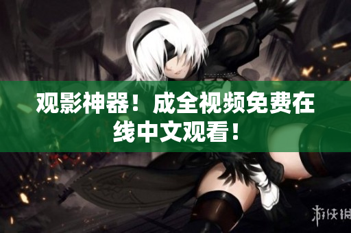 观影神器！成全视频免费在线中文观看！