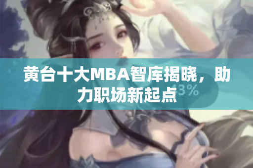 黄台十大MBA智库揭晓，助力职场新起点