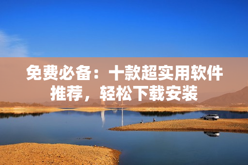 免费必备：十款超实用软件推荐，轻松下载安装