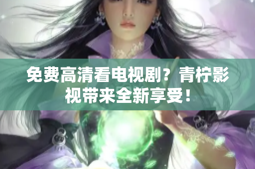 免费高清看电视剧？青柠影视带来全新享受！