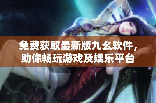 免费获取最新版九幺软件，助你畅玩游戏及娱乐平台