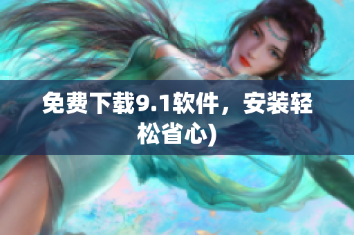 免费下载9.1软件，安装轻松省心)