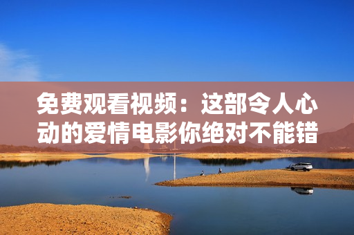 免费观看视频：这部令人心动的爱情电影你绝对不能错过！
