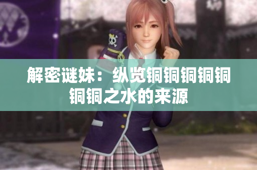 解密谜妹：纵览铜铜铜铜铜铜铜之水的来源