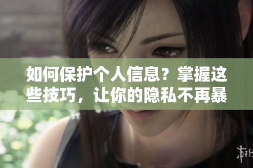 如何保护个人信息？掌握这些技巧，让你的隐私不再暴露！