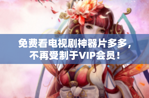 免费看电视剧神器片多多，不再受制于VIP会员！