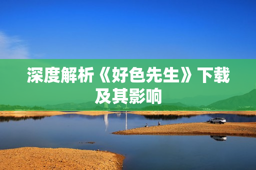 深度解析《好色先生》下载及其影响