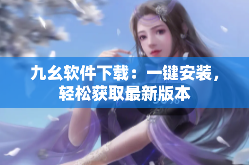 九幺软件下载：一键安装，轻松获取最新版本