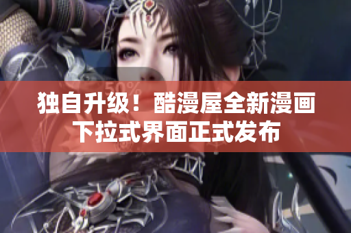 独自升级！酷漫屋全新漫画下拉式界面正式发布