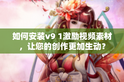 如何安装v9 1激励视频素材，让您的创作更加生动？