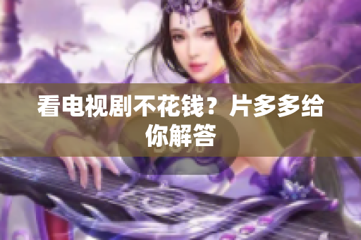 看电视剧不花钱？片多多给你解答
