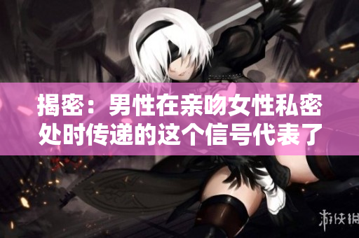 揭密：男性在亲吻女性私密处时传递的这个信号代表了什么