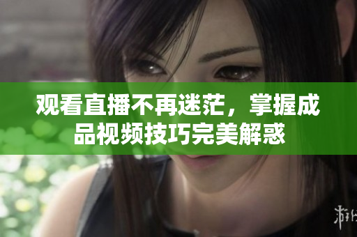 观看直播不再迷茫，掌握成品视频技巧完美解惑