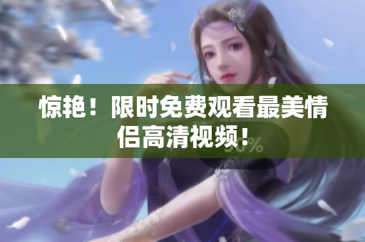 惊艳！限时免费观看最美情侣高清视频！