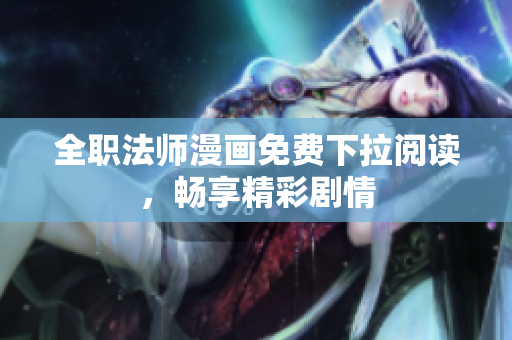 全职法师漫画免费下拉阅读，畅享精彩剧情