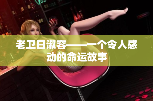 老卫日淑容——一个令人感动的命运故事