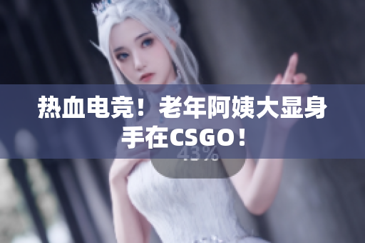 热血电竞！老年阿姨大显身手在CSGO！