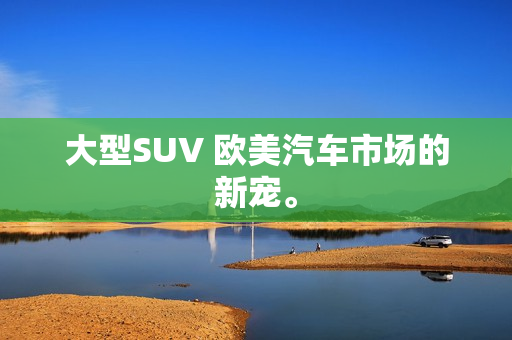 大型SUV 欧美汽车市场的新宠。