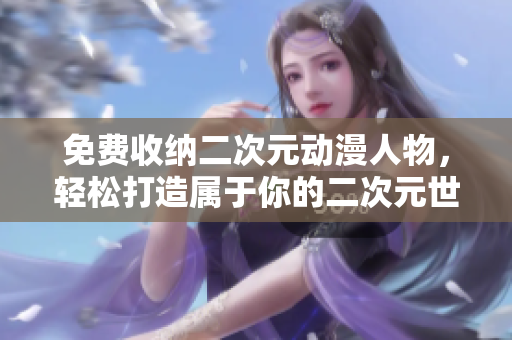 免费收纳二次元动漫人物，轻松打造属于你的二次元世界