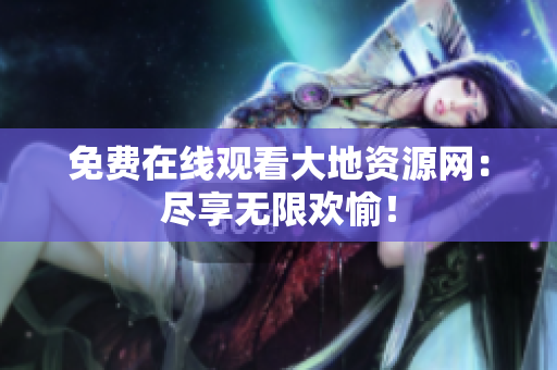免费在线观看大地资源网：尽享无限欢愉！