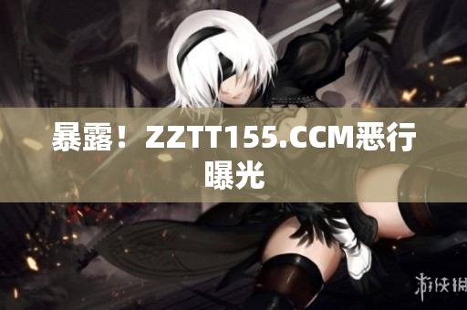 暴露！ZZTT155.CCM恶行曝光