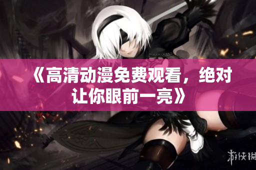 《高清动漫免费观看，绝对让你眼前一亮》